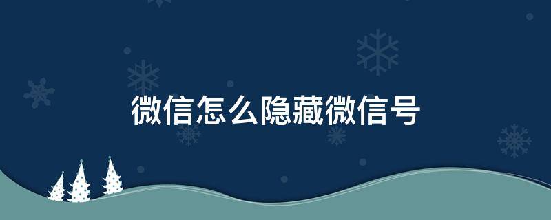 新版微信怎么隐藏微信号 微信怎么隐藏微信号