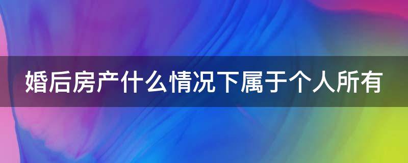 婚后房产什么情况下属于个人所有 婚后房产什么情况下属于个人所有