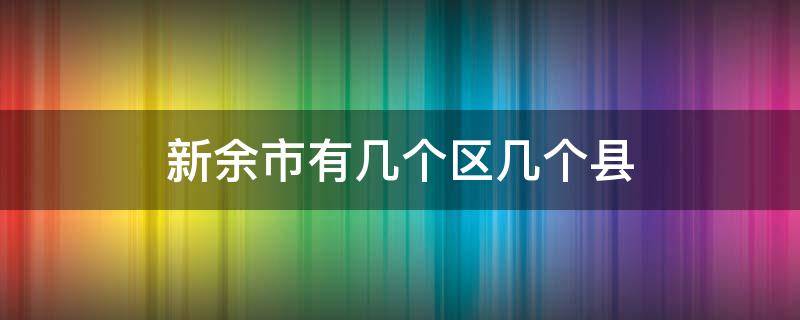 新余市有几个区几个县 江西省新余市有几个区几个县