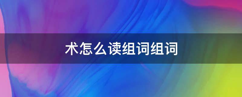 术的组词是什么啊 术怎么读组词组词