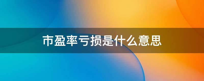 ttm市盈率亏损是什么意思 市盈率亏损是什么意思