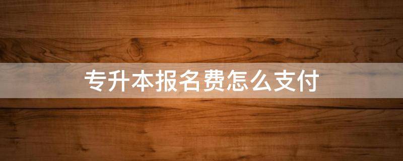 专升本报名需要交报名费吗 专升本报名费怎么支付