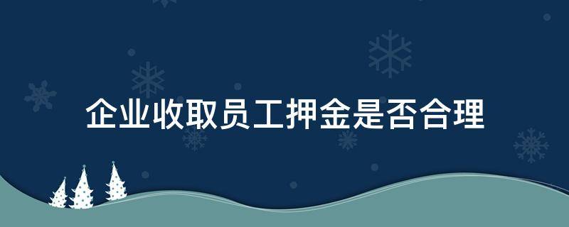 企业收取员工押金是否合理 企业能不能收员工押金