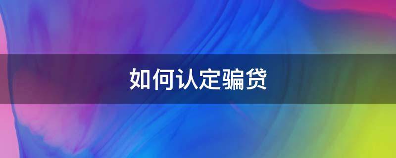 如何认定骗贷 银行贷款如何认定骗贷