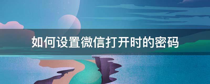 如何设置微信打开时的密码 如何设置微信打开时的密码锁