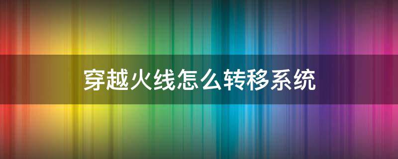 手游穿越火线怎么转移系统 穿越火线怎么转移系统