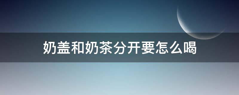 奶茶和奶盖分开放了怎么喝 奶盖和奶茶分开要怎么喝