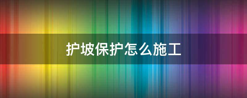 护坡处理的最好方法 护坡保护怎么施工