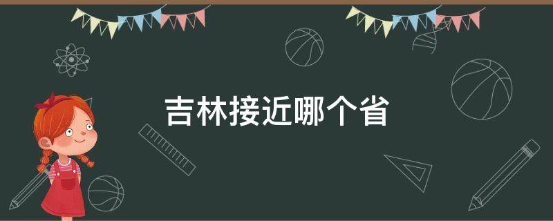 吉林省接近哪个省 吉林接近哪个省