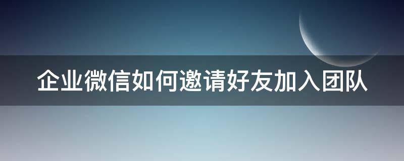 企业微信如何邀请好友加入团队 企业微信如何邀请好友加入团队聊天