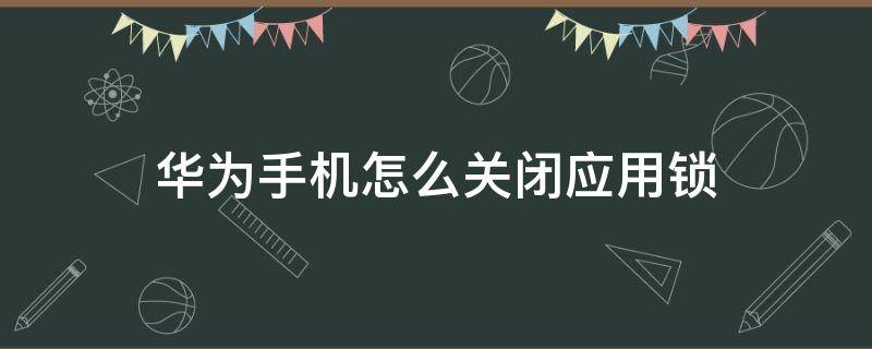 华为手机怎么关闭应用锁 华为手机怎么关闭应用锁屏清理