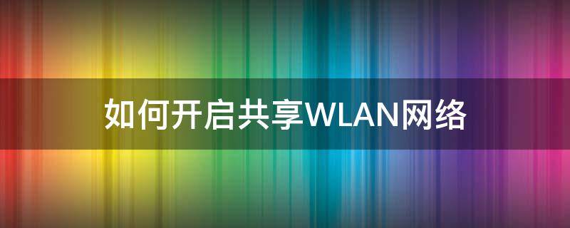 wlan网络共享怎么使用 如何开启共享WLAN网络