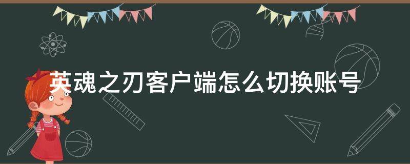 英魂之刃客户端怎么切换账号（英魂之刃端游怎么转移账号）