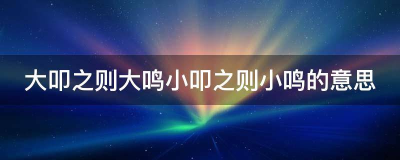 大叩之则大鸣小叩之则小鸣的意思是什么 大叩之则大鸣小叩之则小鸣的意思