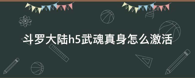 斗罗大陆h5武魂真身怎么开启 斗罗大陆h5武魂真身怎么激活