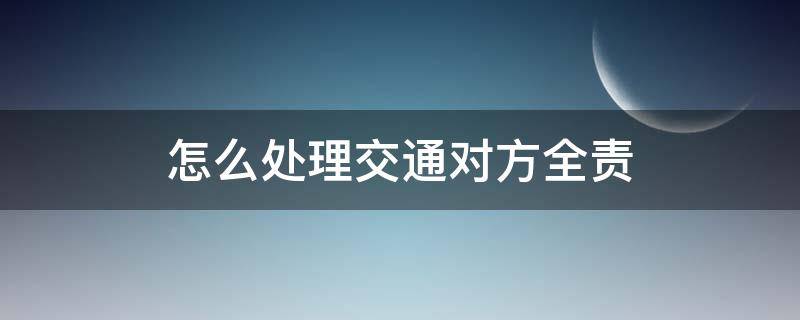 交通责任全责怎样处理 怎么处理交通对方全责