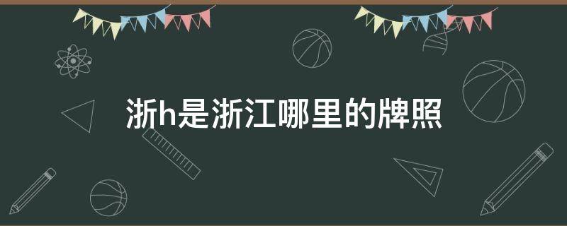 浙h是哪个地方的车牌 浙h是浙江哪里的牌照