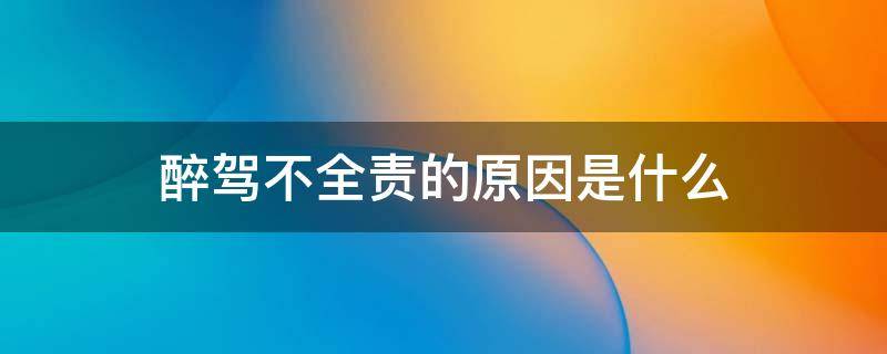 醉驾不全责的原因是什么 醉驾不管什么情况都是全责吗