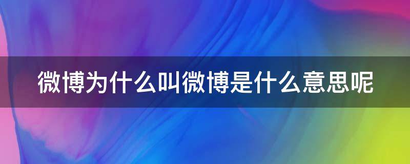 微博为什么叫微博是什么意思呢 微博为什么叫微博是什么意思呢怎么回事