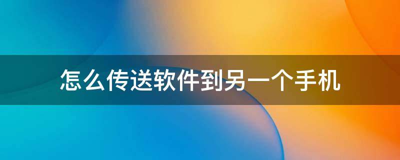 怎么传送软件到另一个手机 怎么传送软件到另一个手机qq