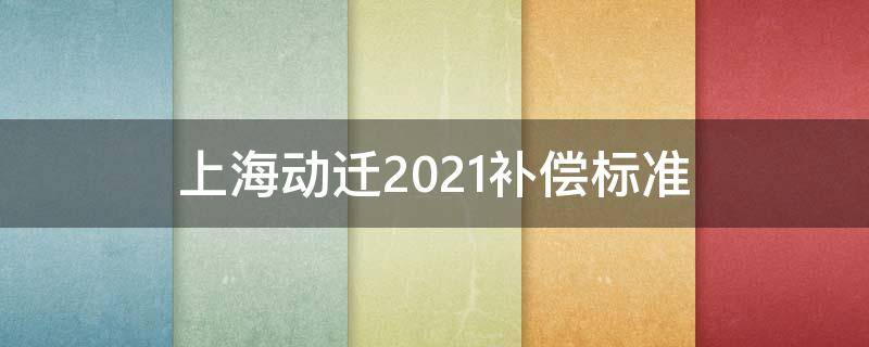 上海动迁2021补偿标准 上海动迁2021补偿标准黄浦区