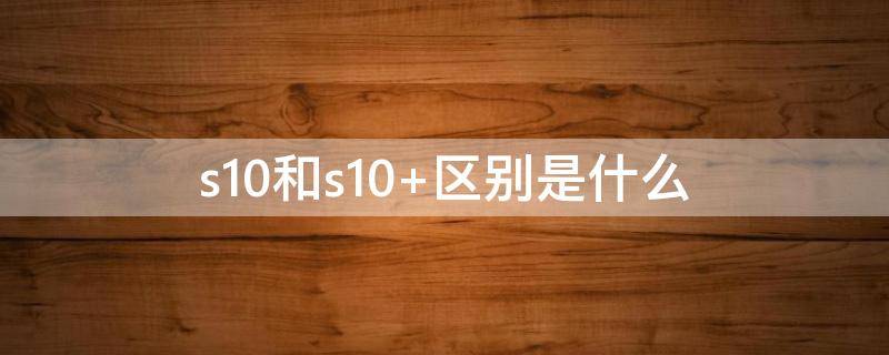 s10还是s10+ s10和s10+区别是什么