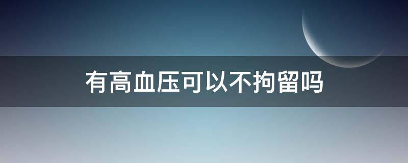 有高血压可以不拘留吗 拘留人有高血压可以不用拘留吗