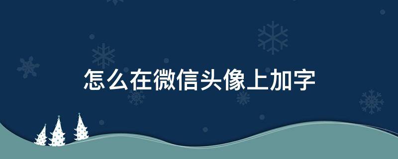 怎么在微信头像上加字 怎么给微信头像加字