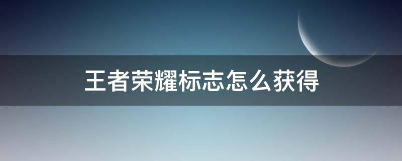 王者荣耀标志怎么获得步骤 王者荣耀标志怎么获得