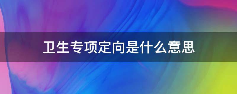 报卫生专项定向好不好 卫生专项定向是什么意思