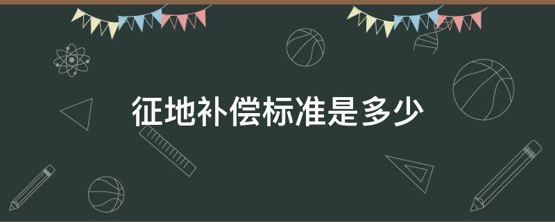 征地补偿标准是多少钱 征地补偿标准是多少