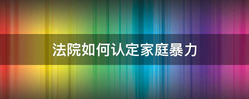 法官怎样认定家庭暴力 法院如何认定家庭暴力