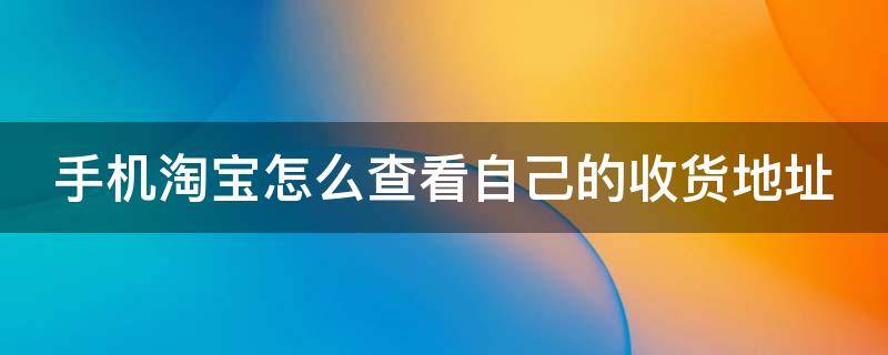 手机淘宝怎么查看自己的收货地址 手机淘宝怎么查看自己的收货地址呢