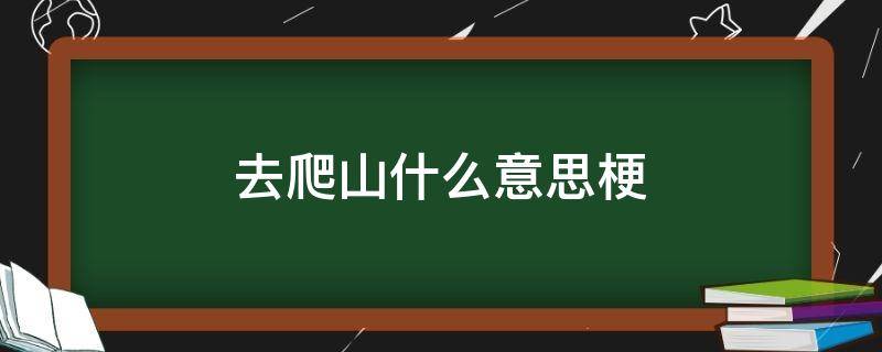 去爬山什么意思梗 你不知道爬山的梗吗是什么意思