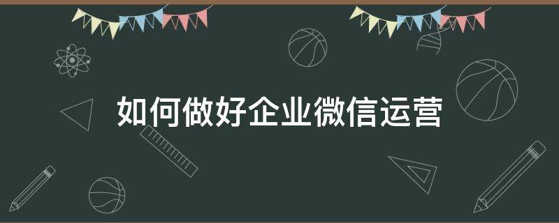 如何做好企业微信运营（企业微信运营是做什么的）