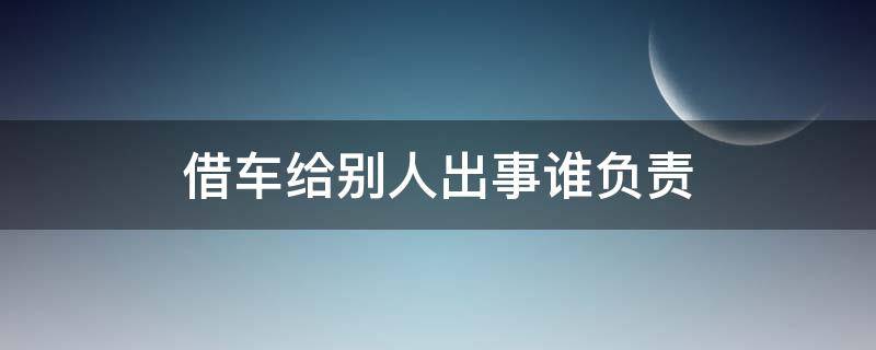 借车给别人出了事故是谁的责任 借车给别人出事谁负责