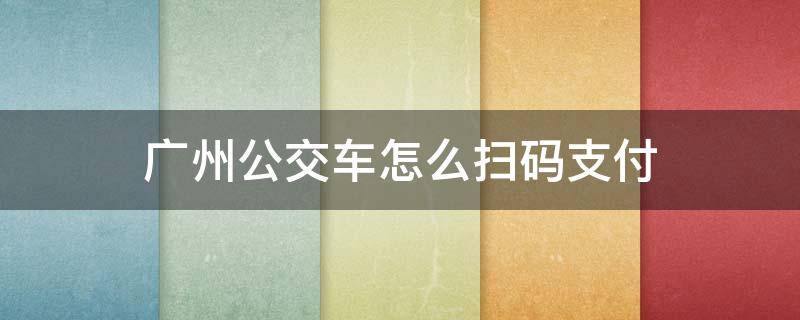 广州公交车怎么扫码支付 广州公交车怎样扫码支付