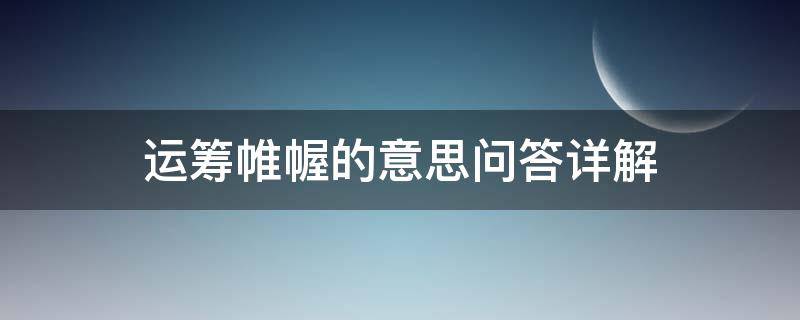 问答详解 运筹帷幄是什么意思解释一下 运筹帷幄的意思