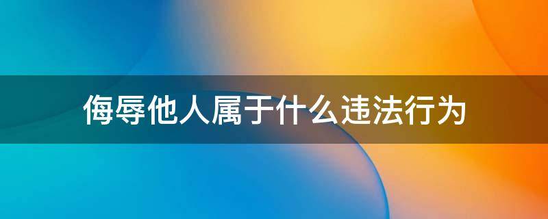 侮辱他人属于什么违法行为 文字侮辱他人属于什么违法行为