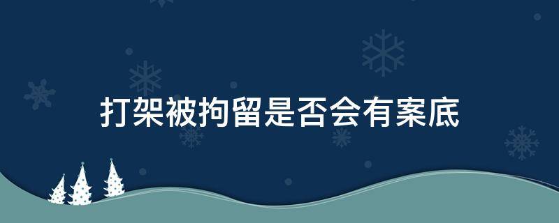 打架被拘留会有案底吗 打架被拘留是否会有案底