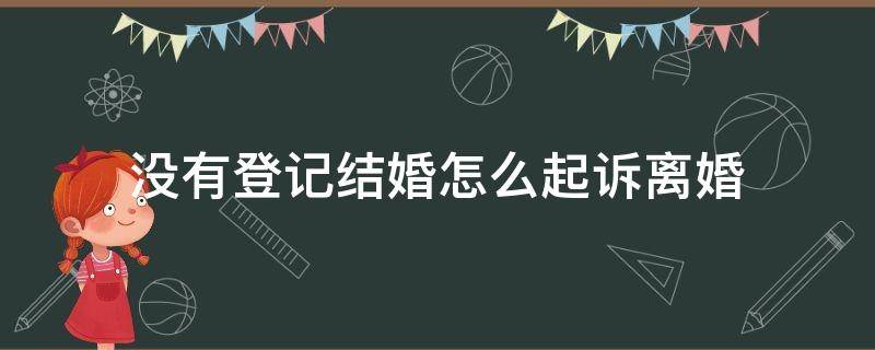 没有登记结婚怎么起诉离婚? 没有登记结婚怎么起诉离婚