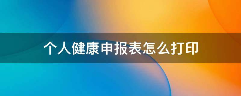 个人健康申报表怎么打印 怎样打印健康申报表