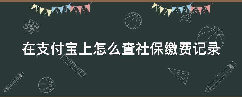 在支付宝上怎么查社保缴费记录清单 在支付宝上怎么查社保缴费记录