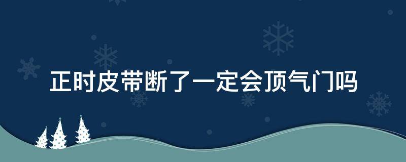 正时皮带断了一定会顶气门吗 正时皮带断了一定会顶气门吗,费用