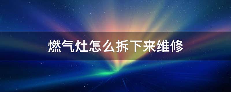 燃气灶怎么拆下来维修 燃气灶怎么拆下来维修视频