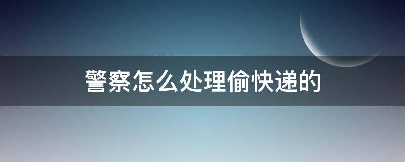 快递被偷警察管吗 警察怎么处理偷快递的