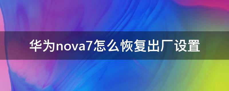 华为nova7怎么恢复出厂设置方法强制 华为nova7怎么恢复出厂设置