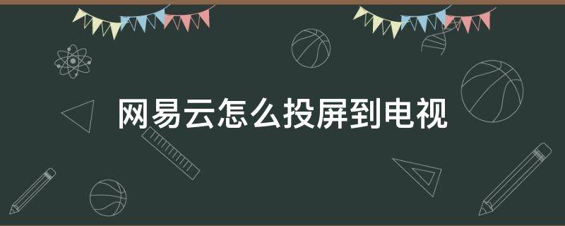 网易云怎么投屏到电视 网易云怎么投屏到电视上听歌