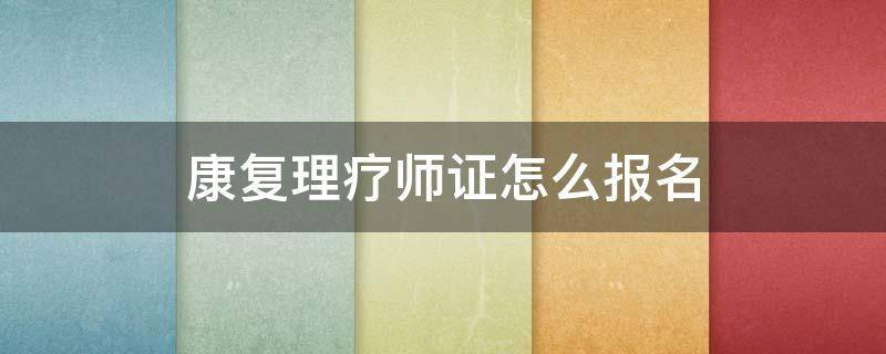 康复理疗师证报名时间 康复理疗师证怎么报名