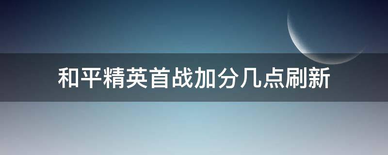 和平精英首战加分每天几点刷新 和平精英首战加分几点刷新